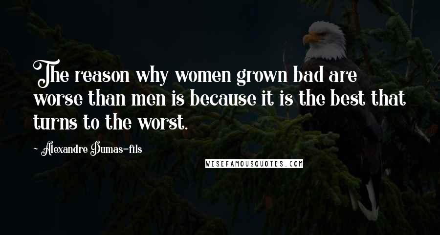 Alexandre Dumas-fils Quotes: The reason why women grown bad are worse than men is because it is the best that turns to the worst.