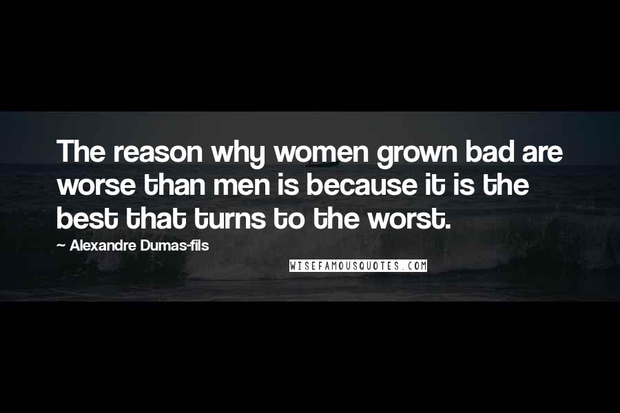 Alexandre Dumas-fils Quotes: The reason why women grown bad are worse than men is because it is the best that turns to the worst.