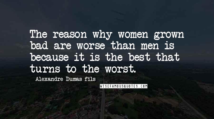 Alexandre Dumas-fils Quotes: The reason why women grown bad are worse than men is because it is the best that turns to the worst.