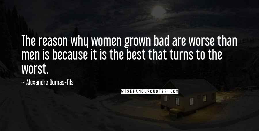 Alexandre Dumas-fils Quotes: The reason why women grown bad are worse than men is because it is the best that turns to the worst.