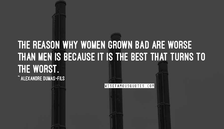 Alexandre Dumas-fils Quotes: The reason why women grown bad are worse than men is because it is the best that turns to the worst.