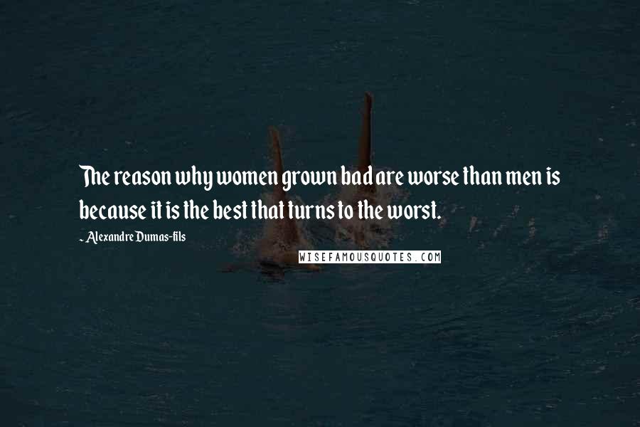 Alexandre Dumas-fils Quotes: The reason why women grown bad are worse than men is because it is the best that turns to the worst.