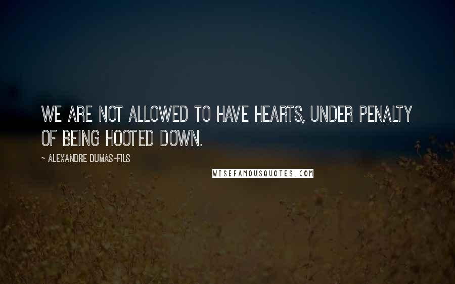 Alexandre Dumas-fils Quotes: We are not allowed to have hearts, under penalty of being hooted down.