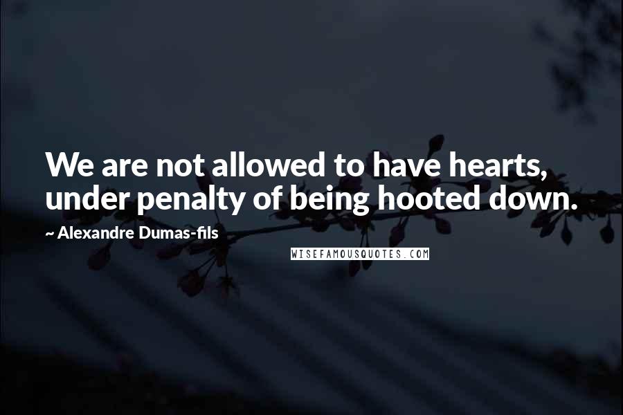 Alexandre Dumas-fils Quotes: We are not allowed to have hearts, under penalty of being hooted down.