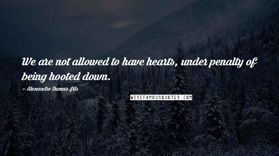 Alexandre Dumas-fils Quotes: We are not allowed to have hearts, under penalty of being hooted down.