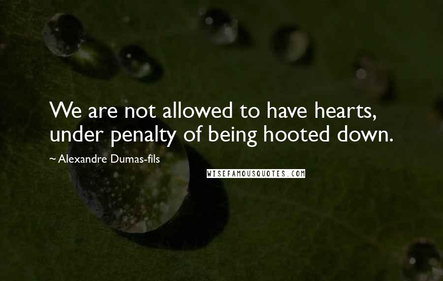 Alexandre Dumas-fils Quotes: We are not allowed to have hearts, under penalty of being hooted down.