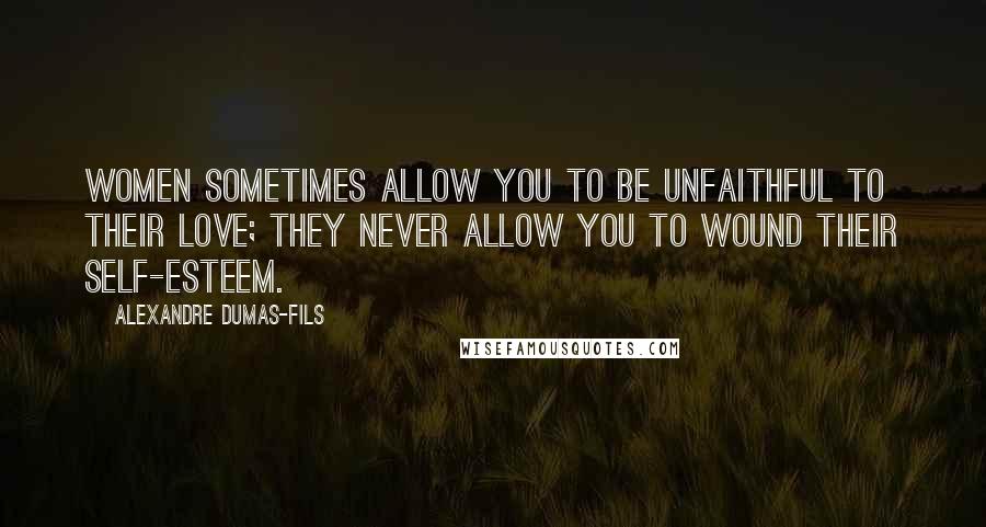 Alexandre Dumas-fils Quotes: Women sometimes allow you to be unfaithful to their love; they never allow you to wound their self-esteem.