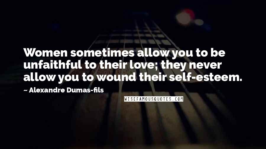 Alexandre Dumas-fils Quotes: Women sometimes allow you to be unfaithful to their love; they never allow you to wound their self-esteem.
