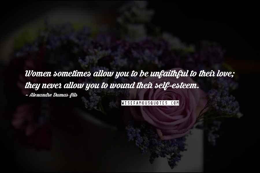 Alexandre Dumas-fils Quotes: Women sometimes allow you to be unfaithful to their love; they never allow you to wound their self-esteem.