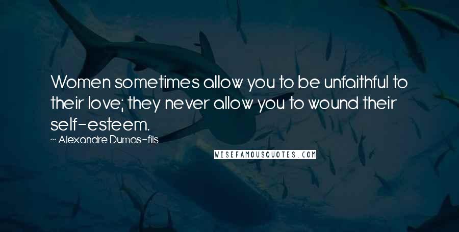 Alexandre Dumas-fils Quotes: Women sometimes allow you to be unfaithful to their love; they never allow you to wound their self-esteem.