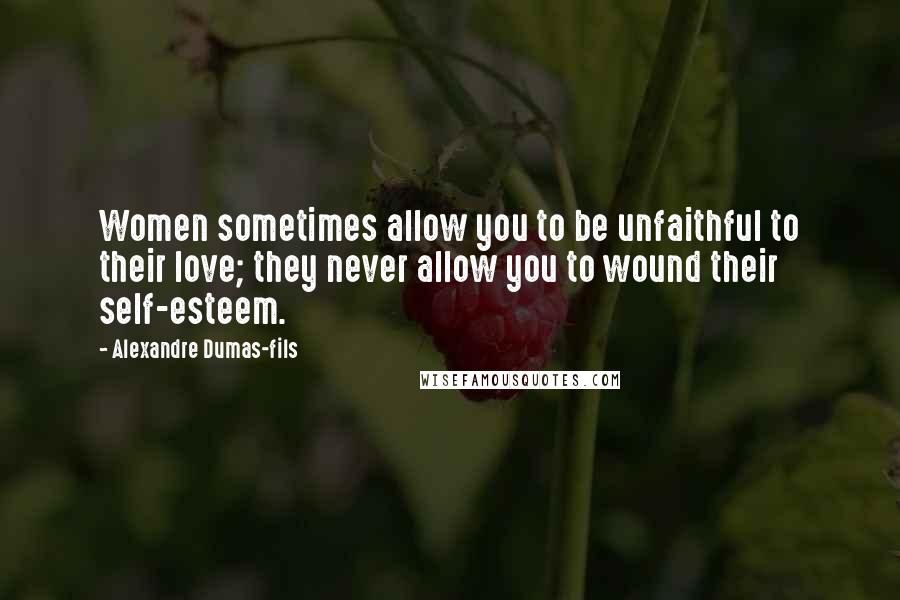 Alexandre Dumas-fils Quotes: Women sometimes allow you to be unfaithful to their love; they never allow you to wound their self-esteem.
