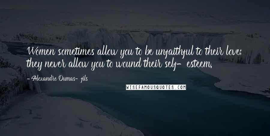 Alexandre Dumas-fils Quotes: Women sometimes allow you to be unfaithful to their love; they never allow you to wound their self-esteem.