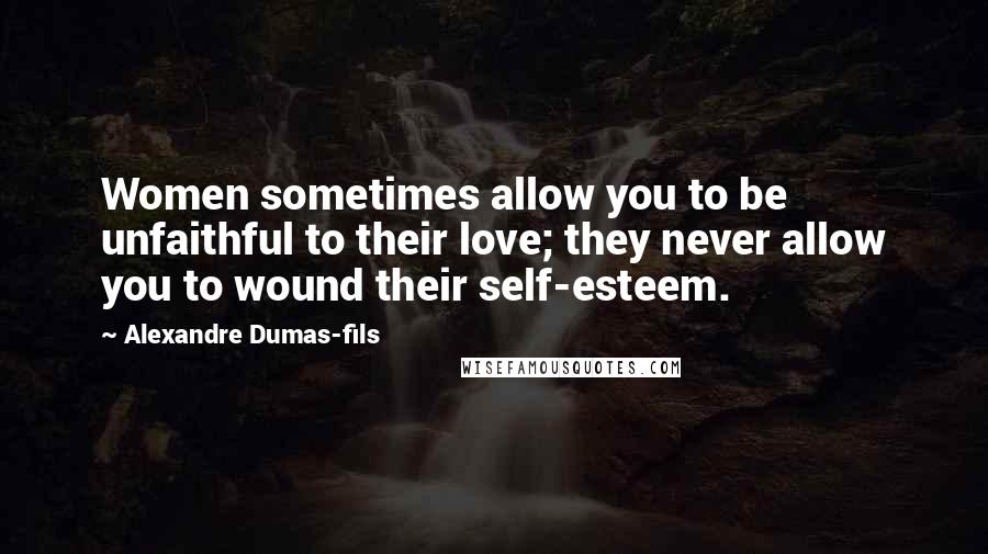 Alexandre Dumas-fils Quotes: Women sometimes allow you to be unfaithful to their love; they never allow you to wound their self-esteem.