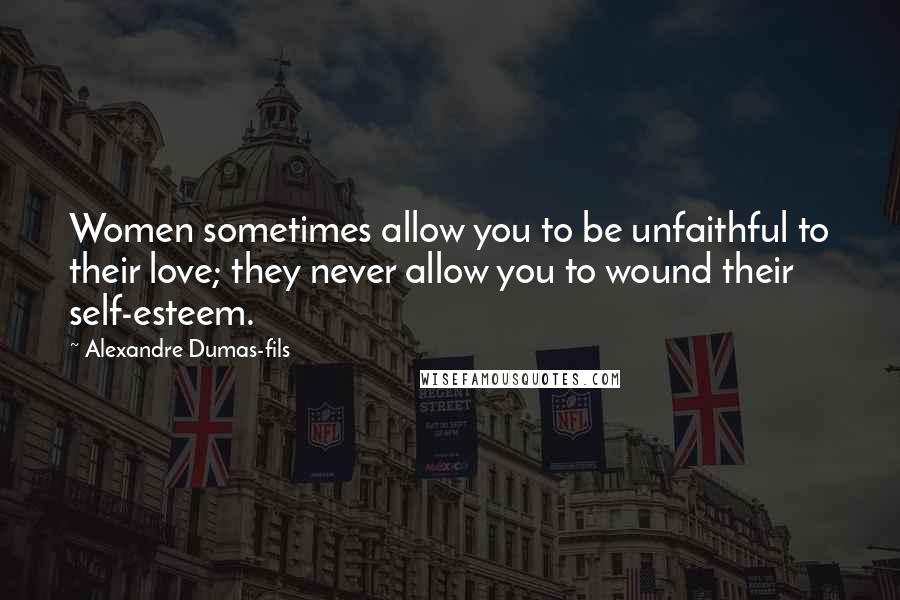 Alexandre Dumas-fils Quotes: Women sometimes allow you to be unfaithful to their love; they never allow you to wound their self-esteem.