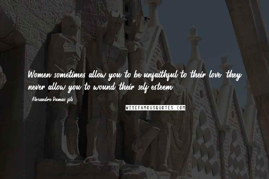 Alexandre Dumas-fils Quotes: Women sometimes allow you to be unfaithful to their love; they never allow you to wound their self-esteem.