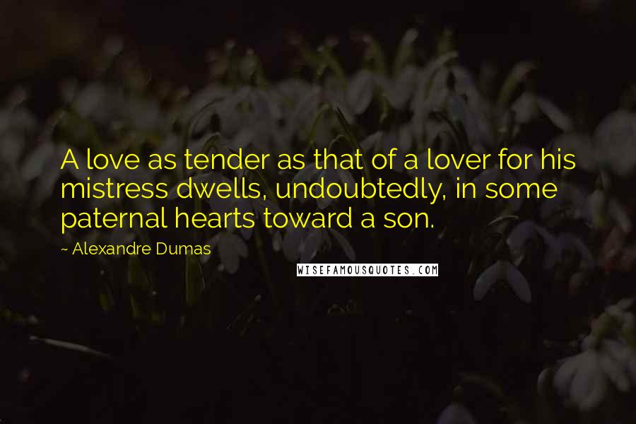 Alexandre Dumas Quotes: A love as tender as that of a lover for his mistress dwells, undoubtedly, in some paternal hearts toward a son.