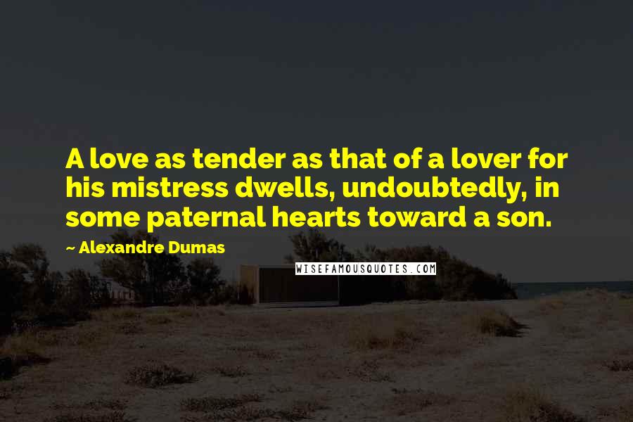 Alexandre Dumas Quotes: A love as tender as that of a lover for his mistress dwells, undoubtedly, in some paternal hearts toward a son.