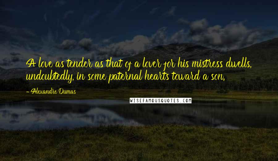Alexandre Dumas Quotes: A love as tender as that of a lover for his mistress dwells, undoubtedly, in some paternal hearts toward a son.