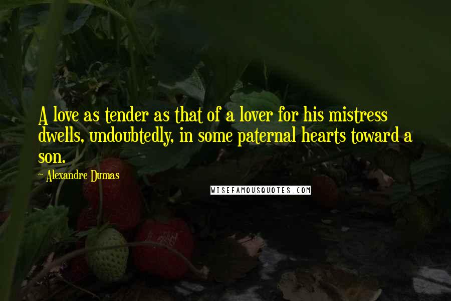 Alexandre Dumas Quotes: A love as tender as that of a lover for his mistress dwells, undoubtedly, in some paternal hearts toward a son.