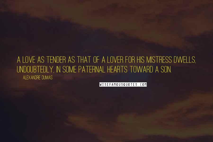 Alexandre Dumas Quotes: A love as tender as that of a lover for his mistress dwells, undoubtedly, in some paternal hearts toward a son.