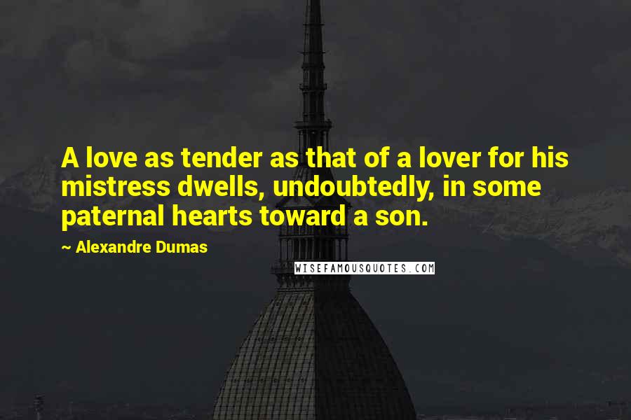 Alexandre Dumas Quotes: A love as tender as that of a lover for his mistress dwells, undoubtedly, in some paternal hearts toward a son.