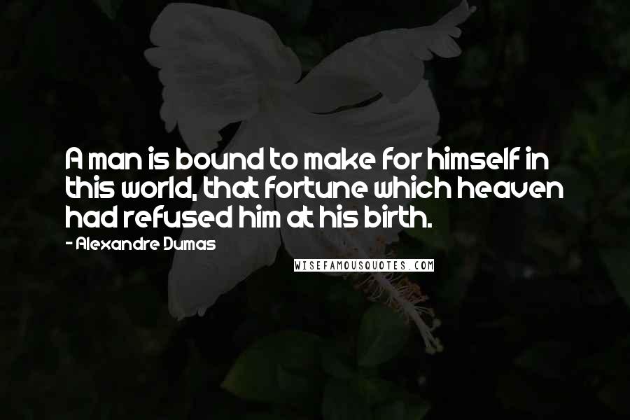 Alexandre Dumas Quotes: A man is bound to make for himself in this world, that fortune which heaven had refused him at his birth.