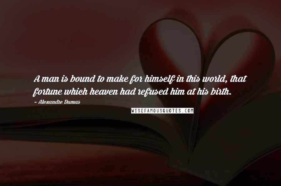 Alexandre Dumas Quotes: A man is bound to make for himself in this world, that fortune which heaven had refused him at his birth.