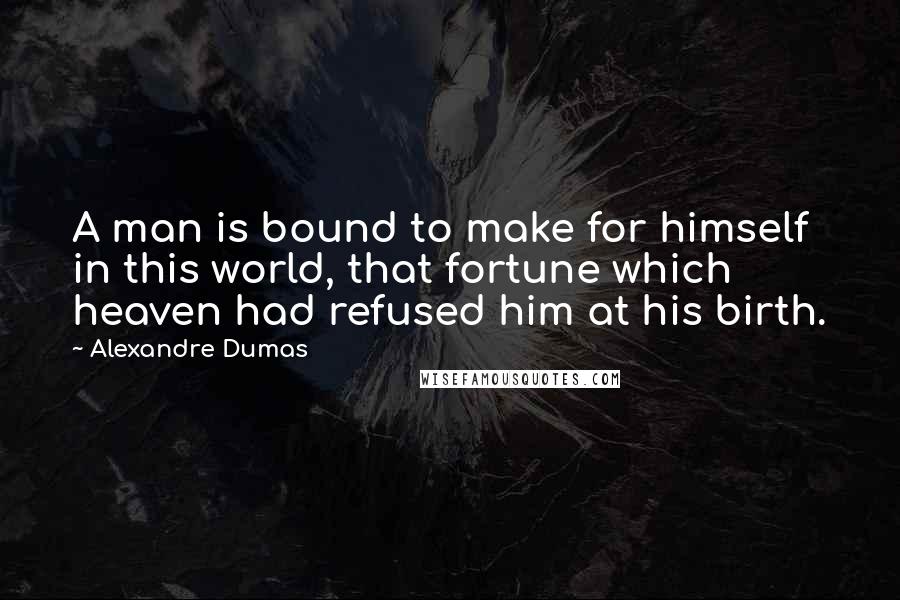 Alexandre Dumas Quotes: A man is bound to make for himself in this world, that fortune which heaven had refused him at his birth.