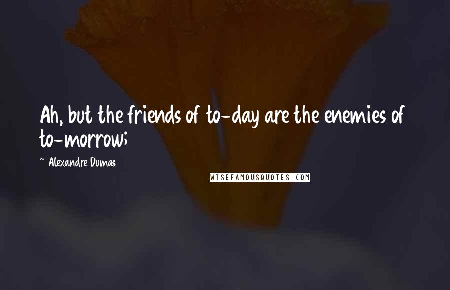 Alexandre Dumas Quotes: Ah, but the friends of to-day are the enemies of to-morrow;