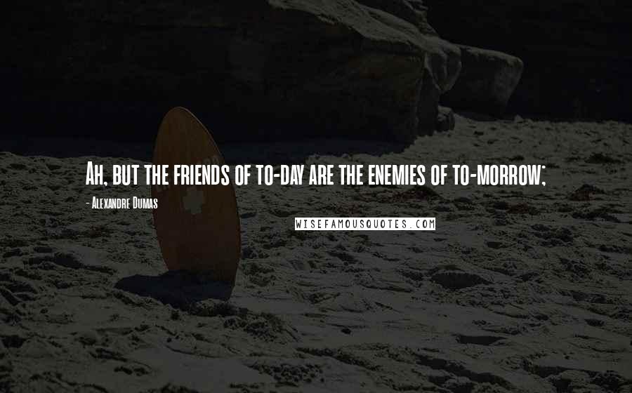 Alexandre Dumas Quotes: Ah, but the friends of to-day are the enemies of to-morrow;