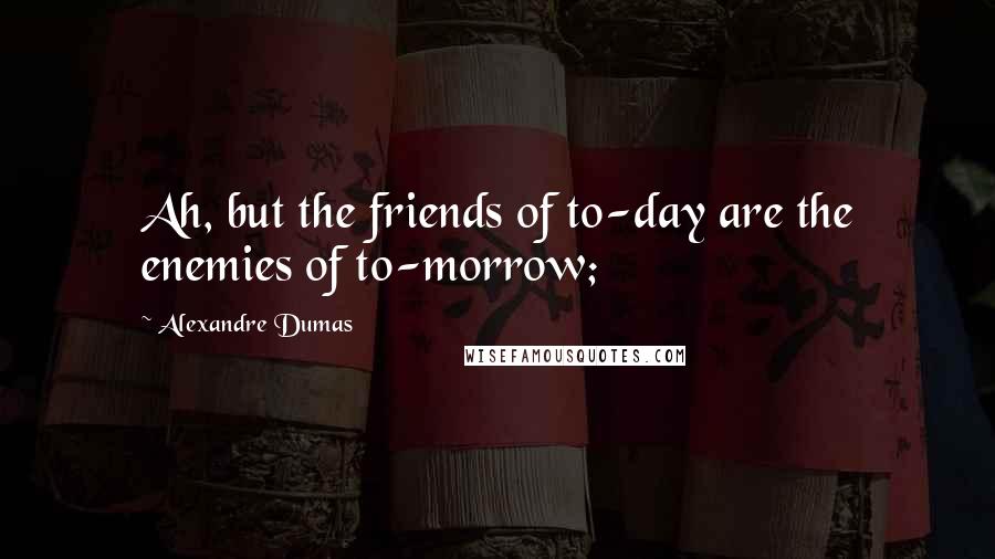 Alexandre Dumas Quotes: Ah, but the friends of to-day are the enemies of to-morrow;