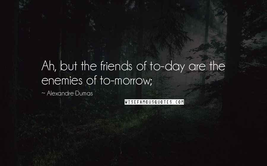 Alexandre Dumas Quotes: Ah, but the friends of to-day are the enemies of to-morrow;