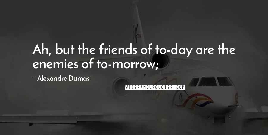 Alexandre Dumas Quotes: Ah, but the friends of to-day are the enemies of to-morrow;