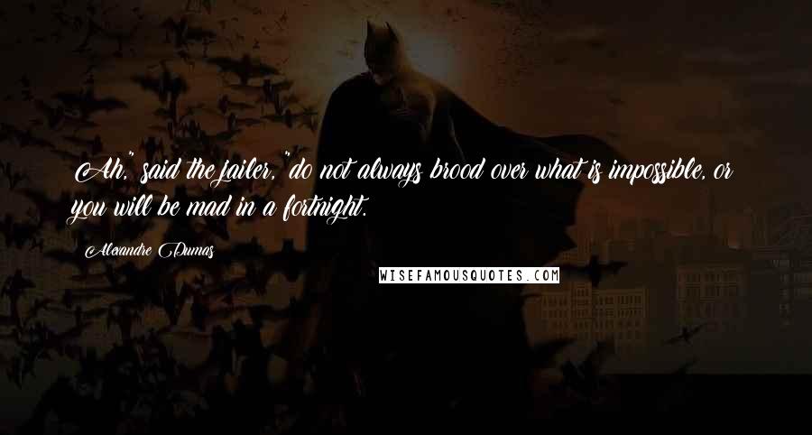 Alexandre Dumas Quotes: Ah," said the jailer, "do not always brood over what is impossible, or you will be mad in a fortnight.