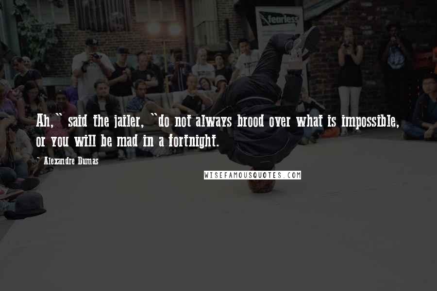 Alexandre Dumas Quotes: Ah," said the jailer, "do not always brood over what is impossible, or you will be mad in a fortnight.