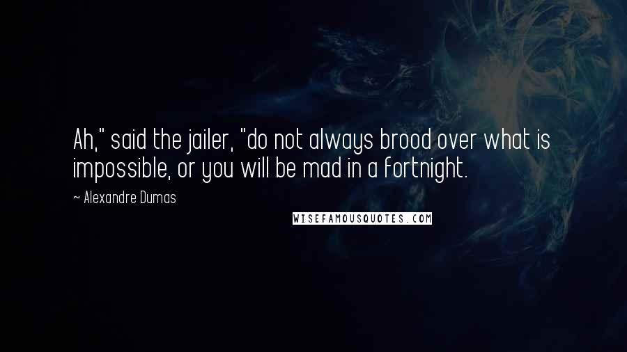 Alexandre Dumas Quotes: Ah," said the jailer, "do not always brood over what is impossible, or you will be mad in a fortnight.