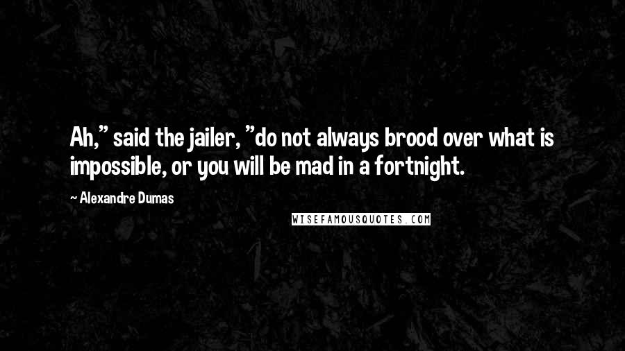 Alexandre Dumas Quotes: Ah," said the jailer, "do not always brood over what is impossible, or you will be mad in a fortnight.