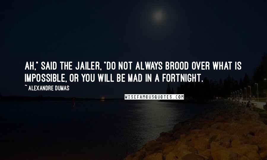 Alexandre Dumas Quotes: Ah," said the jailer, "do not always brood over what is impossible, or you will be mad in a fortnight.