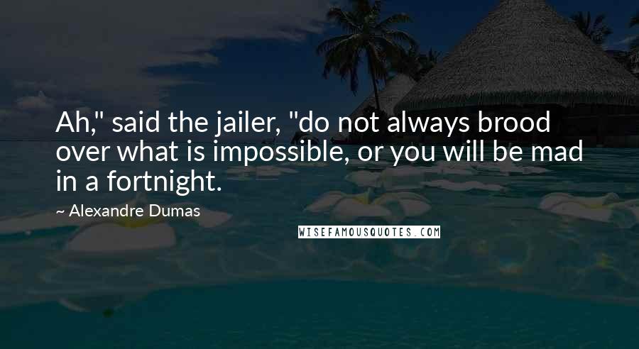 Alexandre Dumas Quotes: Ah," said the jailer, "do not always brood over what is impossible, or you will be mad in a fortnight.