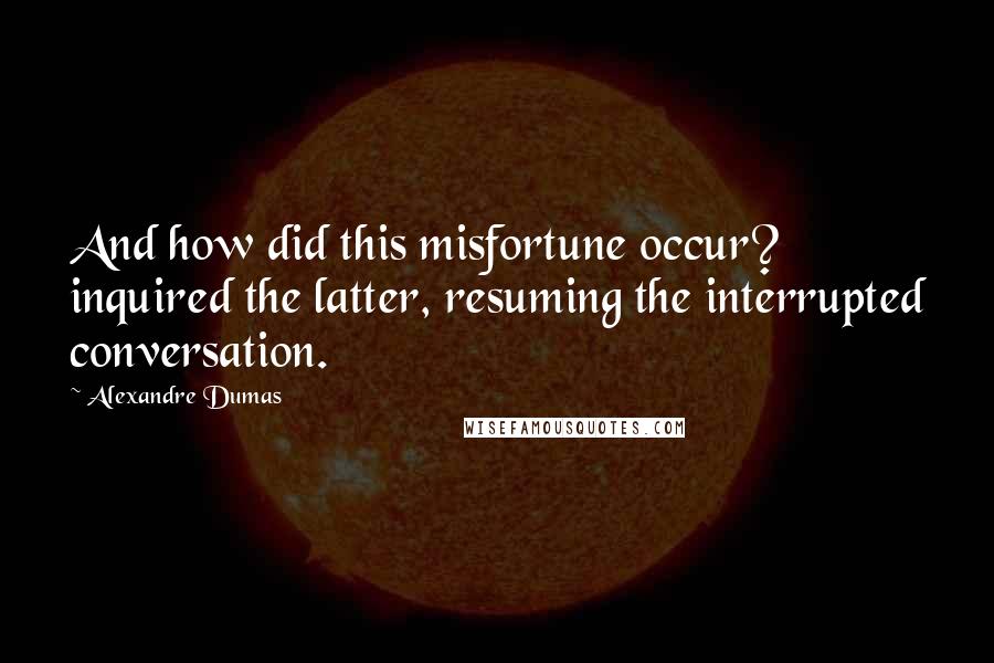 Alexandre Dumas Quotes: And how did this misfortune occur? inquired the latter, resuming the interrupted conversation.