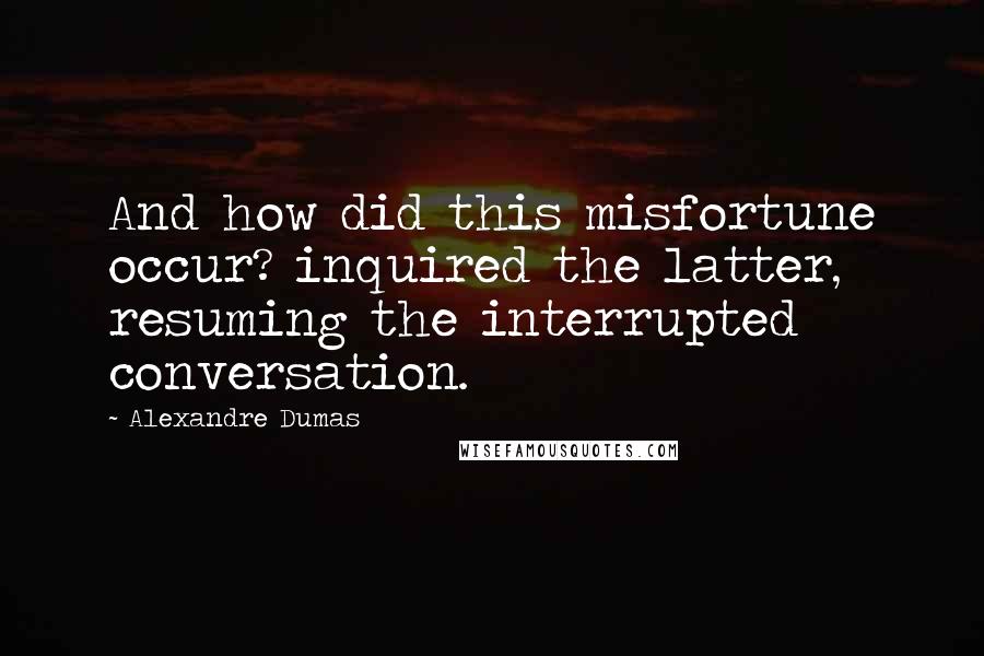 Alexandre Dumas Quotes: And how did this misfortune occur? inquired the latter, resuming the interrupted conversation.