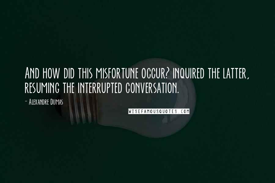 Alexandre Dumas Quotes: And how did this misfortune occur? inquired the latter, resuming the interrupted conversation.