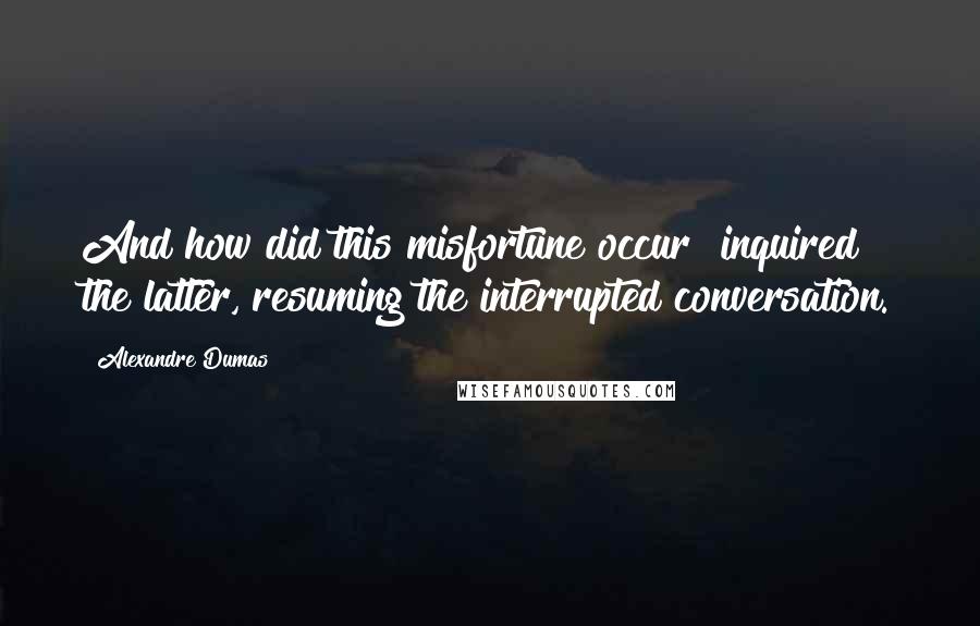 Alexandre Dumas Quotes: And how did this misfortune occur? inquired the latter, resuming the interrupted conversation.