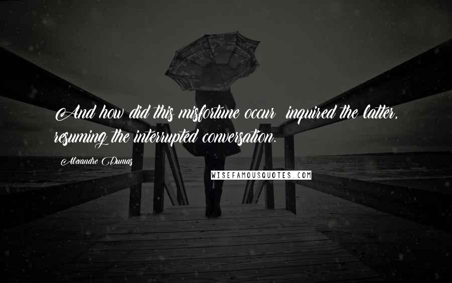 Alexandre Dumas Quotes: And how did this misfortune occur? inquired the latter, resuming the interrupted conversation.