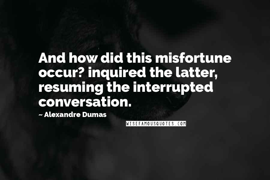 Alexandre Dumas Quotes: And how did this misfortune occur? inquired the latter, resuming the interrupted conversation.