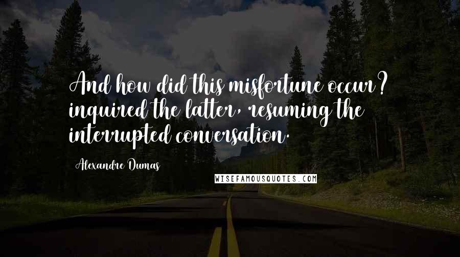 Alexandre Dumas Quotes: And how did this misfortune occur? inquired the latter, resuming the interrupted conversation.