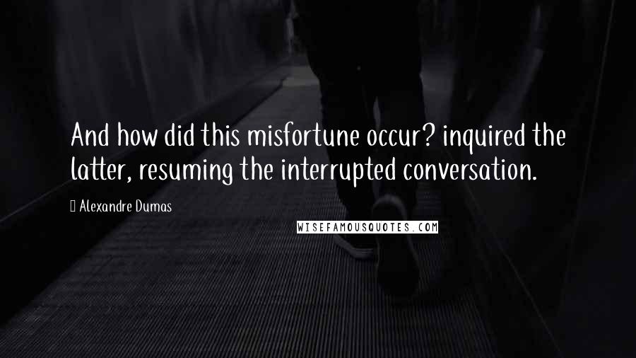 Alexandre Dumas Quotes: And how did this misfortune occur? inquired the latter, resuming the interrupted conversation.