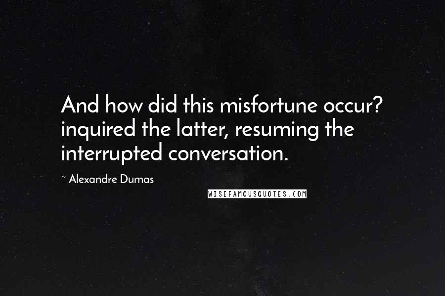 Alexandre Dumas Quotes: And how did this misfortune occur? inquired the latter, resuming the interrupted conversation.