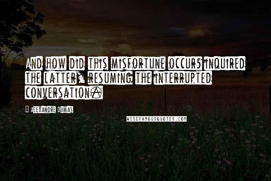 Alexandre Dumas Quotes: And how did this misfortune occur? inquired the latter, resuming the interrupted conversation.