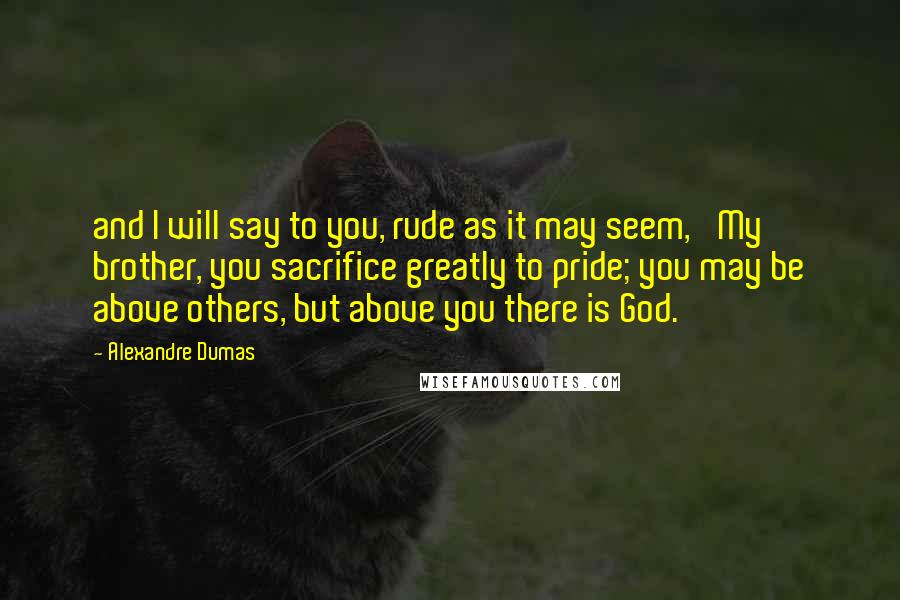 Alexandre Dumas Quotes: and I will say to you, rude as it may seem, 'My brother, you sacrifice greatly to pride; you may be above others, but above you there is God.